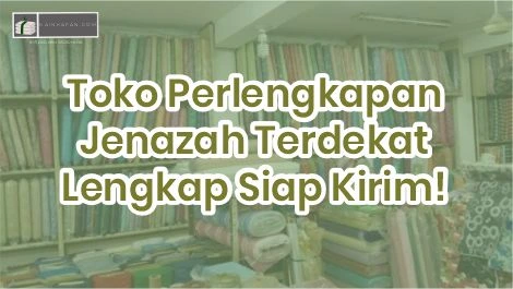 Toko Perlengkapan Jenazah Terdekat Lengkap  Siap Kirim!